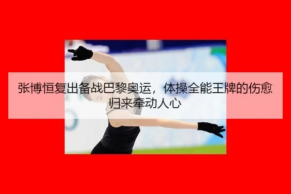 张博恒复出备战巴黎奥运，体操全能王牌的伤愈归来牵动人心